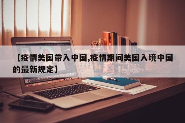 【疫情美国带入中国,疫情期间美国入境中国的最新规定】