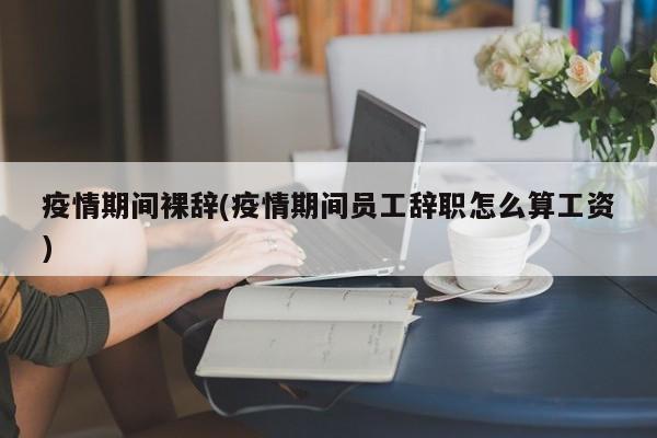 疫情期间裸辞(疫情期间员工辞职怎么算工资)
