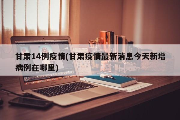 甘肃14例疫情(甘肃疫情最新消息今天新增病例在哪里)