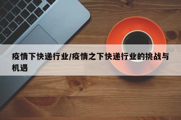 疫情下快递行业/疫情之下快递行业的挑战与机遇