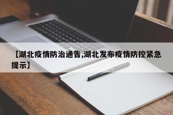 【湖北疫情防治通告,湖北发布疫情防控紧急提示】