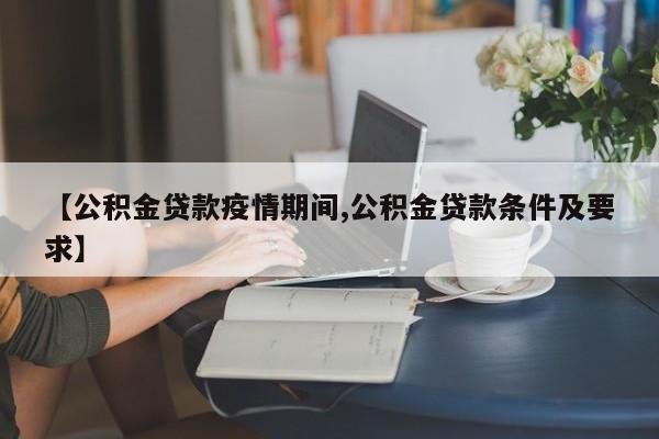 【公积金贷款疫情期间,公积金贷款条件及要求】