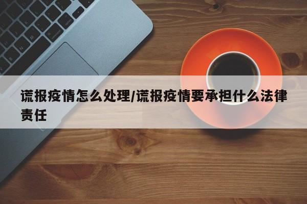 谎报疫情怎么处理/谎报疫情要承担什么法律责任