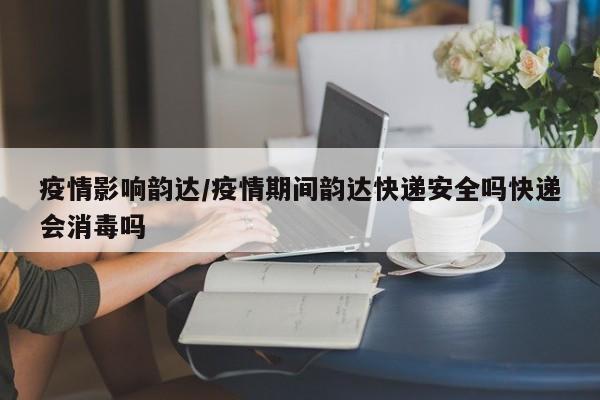 疫情影响韵达/疫情期间韵达快递安全吗快递会消毒吗