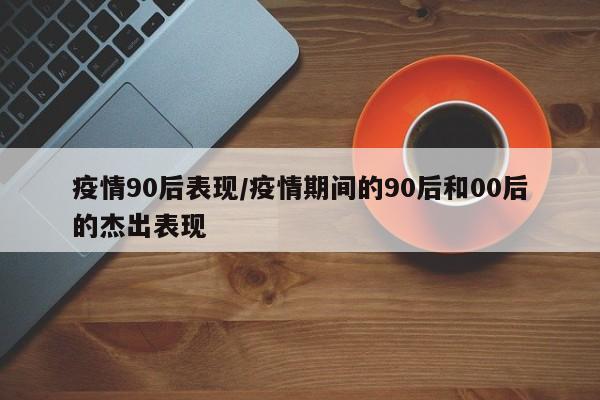 疫情90后表现/疫情期间的90后和00后的杰出表现