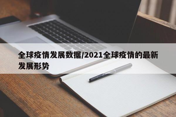 全球疫情发展数据/2021全球疫情的最新发展形势