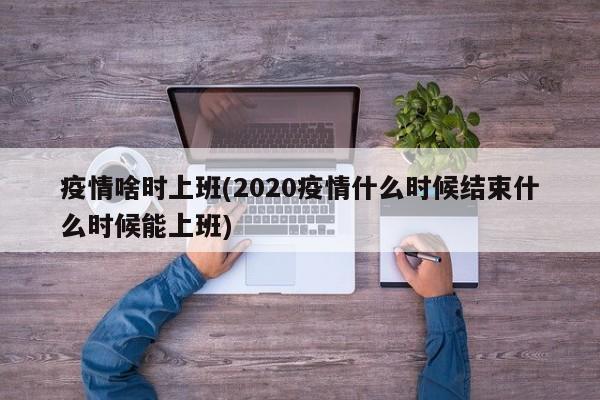 疫情啥时上班(2020疫情什么时候结束什么时候能上班)