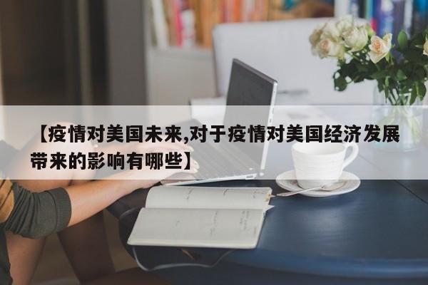 【疫情对美国未来,对于疫情对美国经济发展带来的影响有哪些】