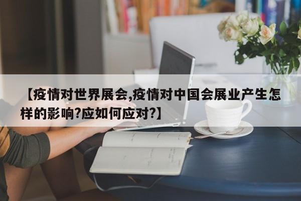 【疫情对世界展会,疫情对中国会展业产生怎样的影响?应如何应对?】