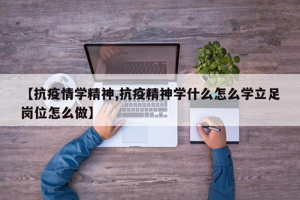 【抗疫情学精神,抗疫精神学什么怎么学立足岗位怎么做】