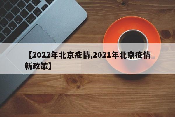 【2022年北京疫情,2021年北京疫情新政策】