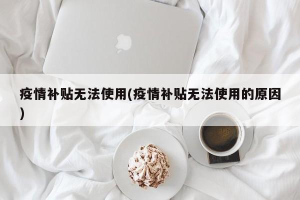 疫情补贴无法使用(疫情补贴无法使用的原因)