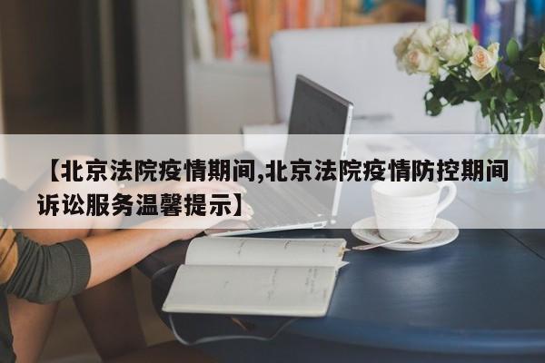 【北京法院疫情期间,北京法院疫情防控期间诉讼服务温馨提示】