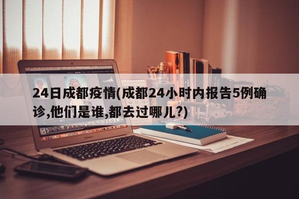 24日成都疫情(成都24小时内报告5例确诊,他们是谁,都去过哪儿?)