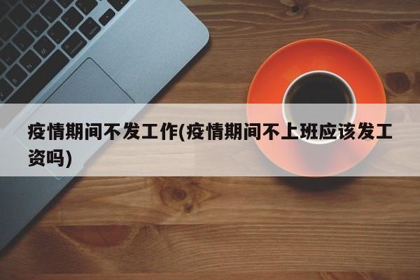 疫情期间不发工作(疫情期间不上班应该发工资吗)
