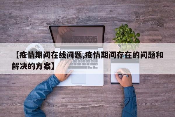【疫情期间在线问题,疫情期间存在的问题和解决的方案】