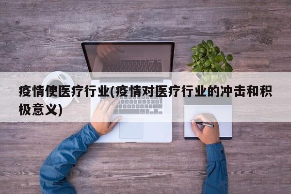 疫情使医疗行业(疫情对医疗行业的冲击和积极意义)