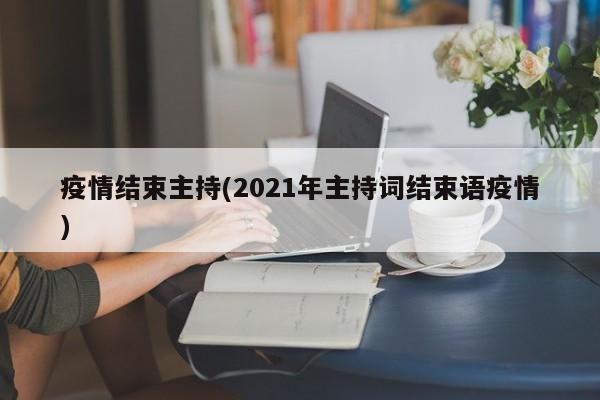 疫情结束主持(2021年主持词结束语疫情)