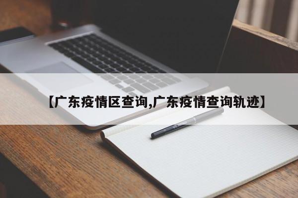 【广东疫情区查询,广东疫情查询轨迹】