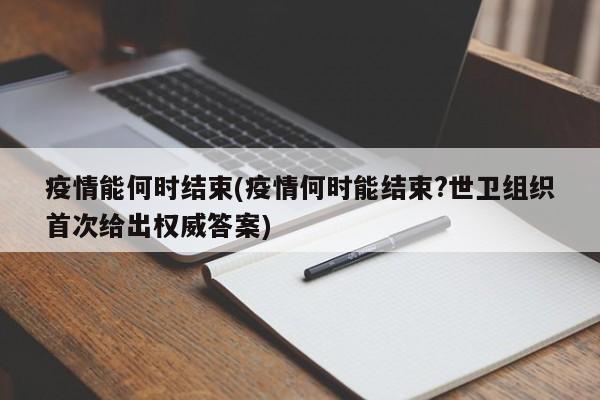 疫情能何时结束(疫情何时能结束?世卫组织首次给出权威答案)