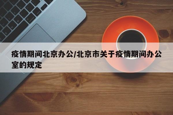 疫情期间北京办公/北京市关于疫情期间办公室的规定