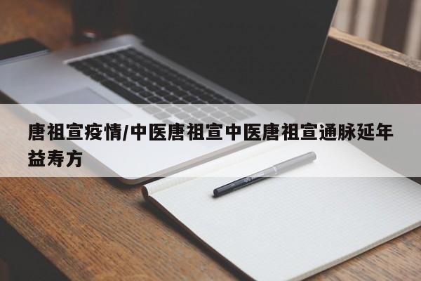 唐祖宣疫情/中医唐祖宣中医唐祖宣通脉延年益寿方