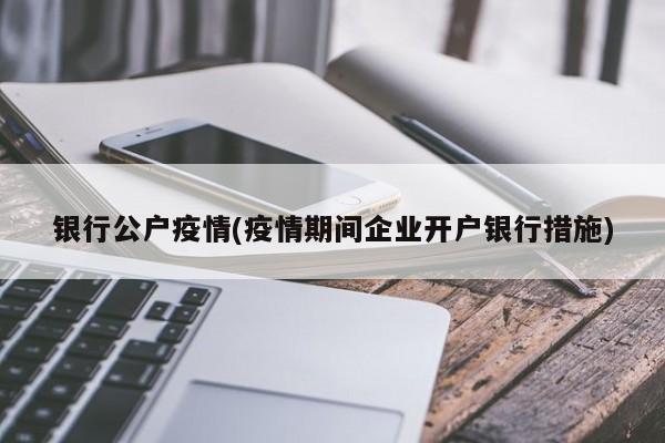 银行公户疫情(疫情期间企业开户银行措施)