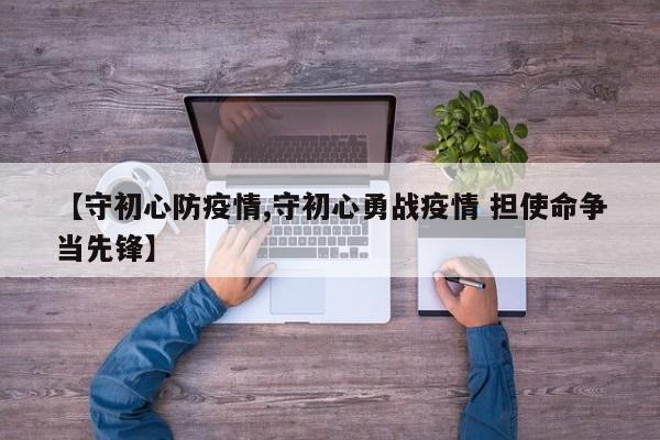 【守初心防疫情,守初心勇战疫情 担使命争当先锋】