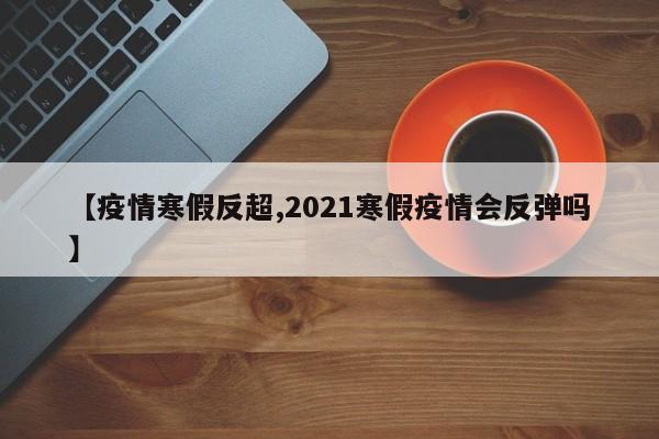 【疫情寒假反超,2021寒假疫情会反弹吗】