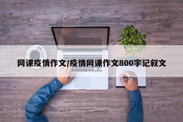 网课疫情作文/疫情网课作文800字记叙文