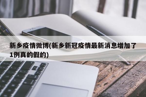 新乡疫情微博(新乡新冠疫情最新消息增加了1例真的假的)