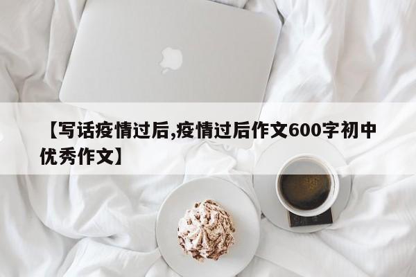 【写话疫情过后,疫情过后作文600字初中优秀作文】