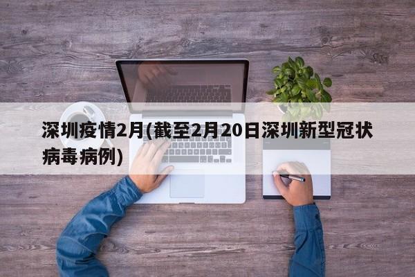 深圳疫情2月(截至2月20日深圳新型冠状病毒病例)