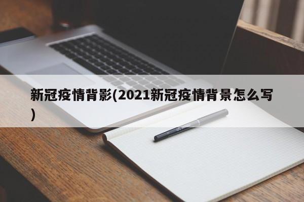 新冠疫情背影(2021新冠疫情背景怎么写)