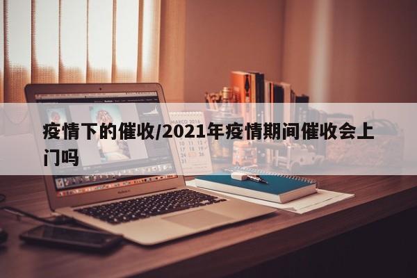疫情下的催收/2021年疫情期间催收会上门吗