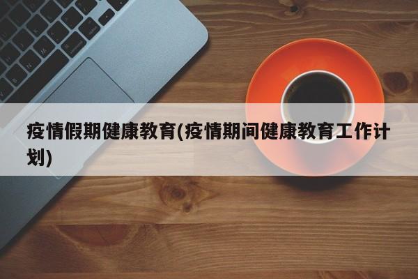 疫情假期健康教育(疫情期间健康教育工作计划)