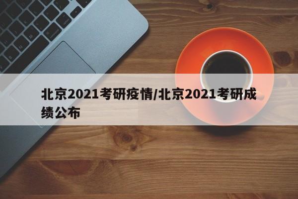 北京2021考研疫情/北京2021考研成绩公布