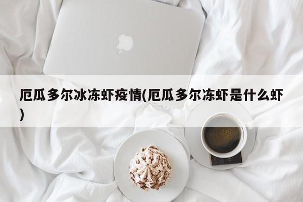 厄瓜多尔冰冻虾疫情(厄瓜多尔冻虾是什么虾)