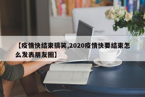 【疫情快结束搞笑,2020疫情快要结束怎么发表朋友圈】