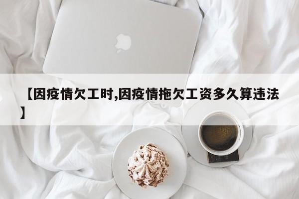 【因疫情欠工时,因疫情拖欠工资多久算违法】
