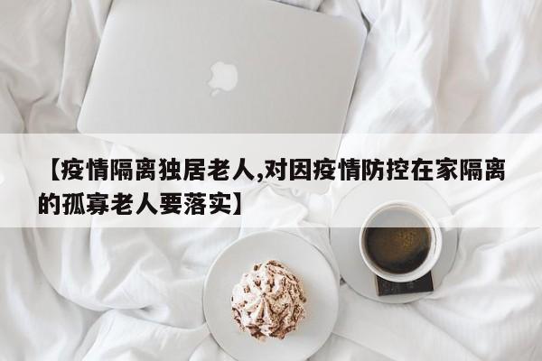 【疫情隔离独居老人,对因疫情防控在家隔离的孤寡老人要落实】