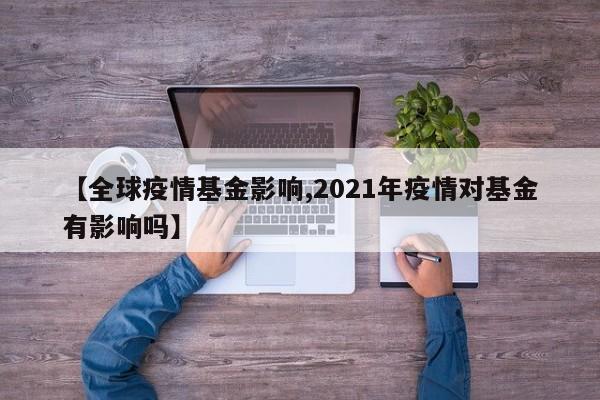 【全球疫情基金影响,2021年疫情对基金有影响吗】