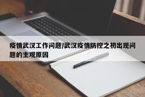 疫情武汉工作问题/武汉疫情防控之初出现问题的主观原因