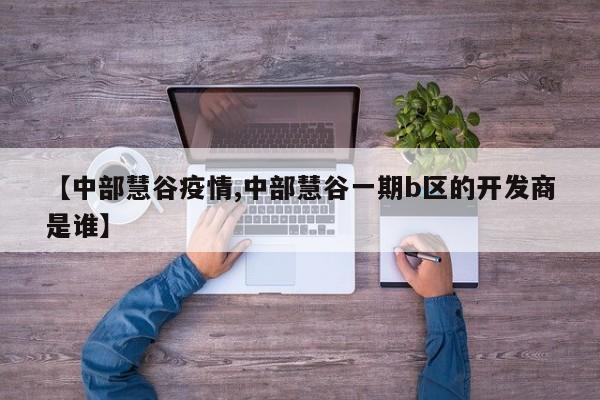 【中部慧谷疫情,中部慧谷一期b区的开发商是谁】