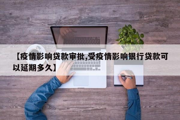 【疫情影响贷款审批,受疫情影响银行贷款可以延期多久】