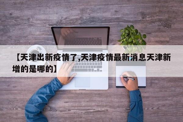 【天津出新疫情了,天津疫情最新消息天津新增的是哪的】