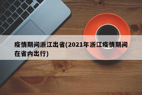 疫情期间浙江出省(2021年浙江疫情期间在省内出行)