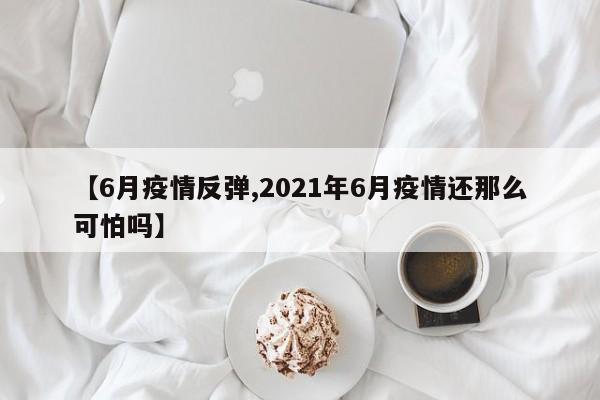 【6月疫情反弹,2021年6月疫情还那么可怕吗】