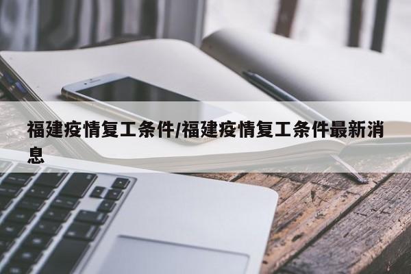 福建疫情复工条件/福建疫情复工条件最新消息