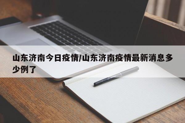 山东济南今日疫情/山东济南疫情最新消息多少例了